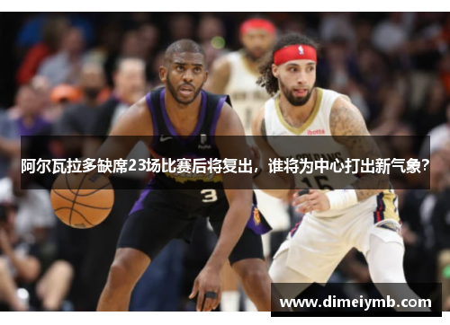 阿尔瓦拉多缺席23场比赛后将复出，谁将为中心打出新气象？