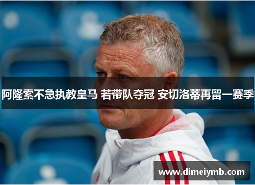 阿隆索不急执教皇马 若带队夺冠 安切洛蒂再留一赛季