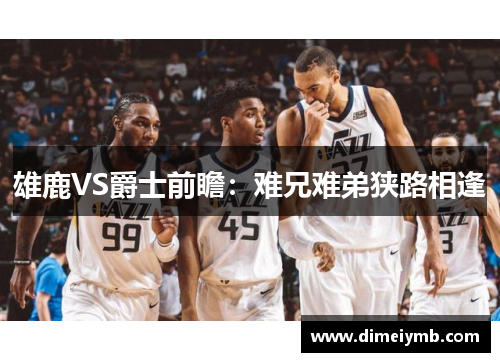雄鹿VS爵士前瞻：难兄难弟狭路相逢