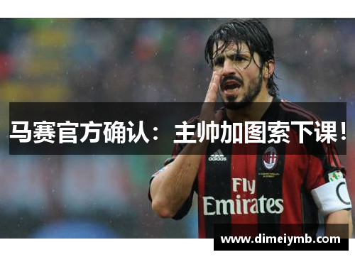 马赛官方确认：主帅加图索下课！