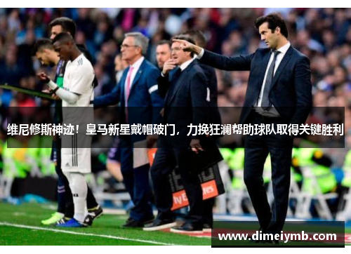 维尼修斯神迹！皇马新星戴帽破门，力挽狂澜帮助球队取得关键胜利