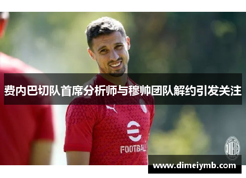 费内巴切队首席分析师与穆帅团队解约引发关注